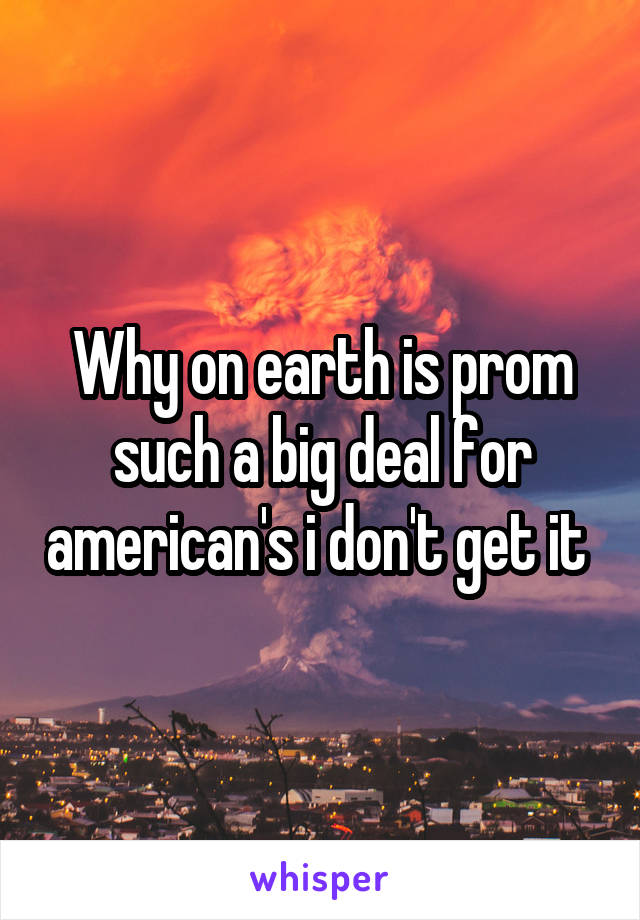 Why on earth is prom such a big deal for american's i don't get it 