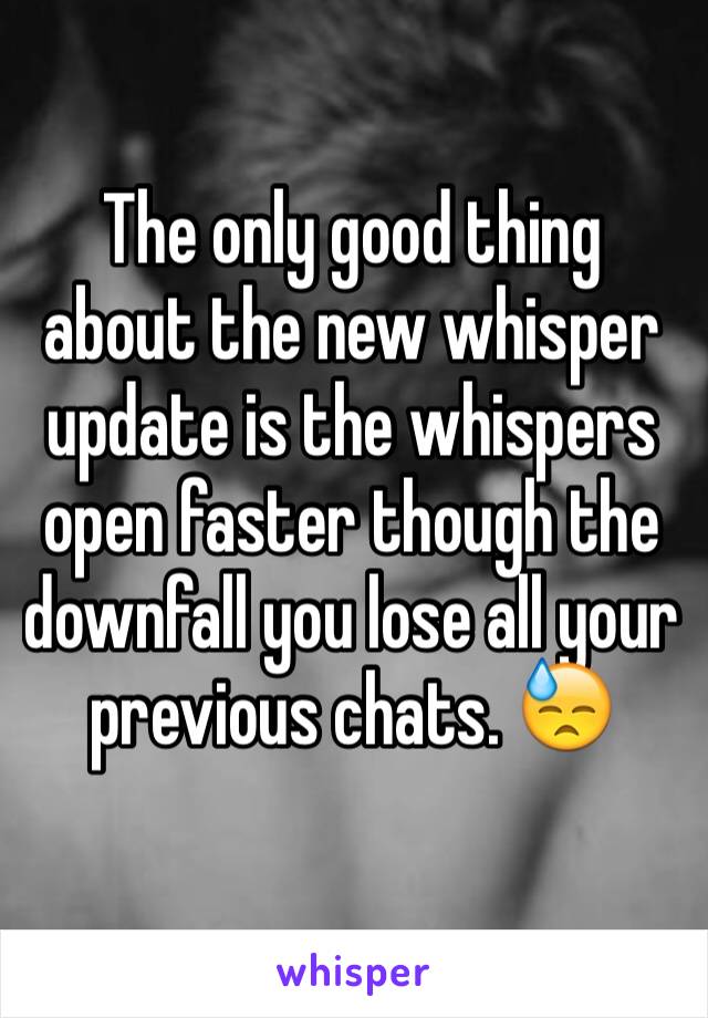 The only good thing about the new whisper update is the whispers open faster though the downfall you lose all your previous chats. 😓