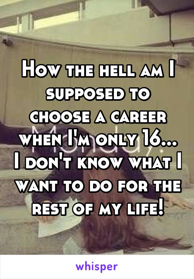 How the hell am I supposed to choose a career when I'm only 16... I don't know what I want to do for the rest of my life!