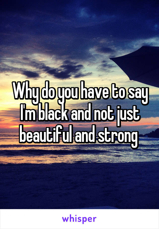 Why do you have to say I'm black and not just beautiful and strong 