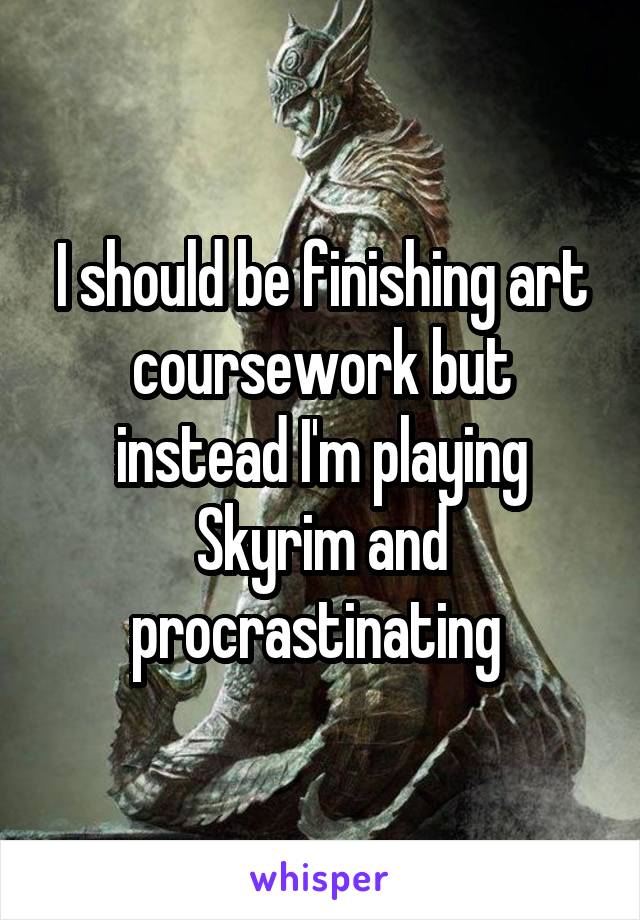 I should be finishing art coursework but instead I'm playing Skyrim and procrastinating 