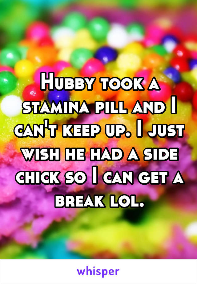 Hubby took a stamina pill and I can't keep up. I just wish he had a side chick so I can get a break lol.