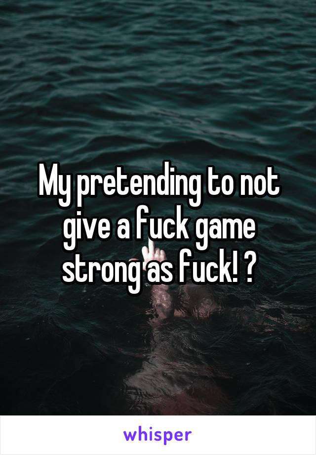 My pretending to not give a fuck game strong as fuck! 🙄