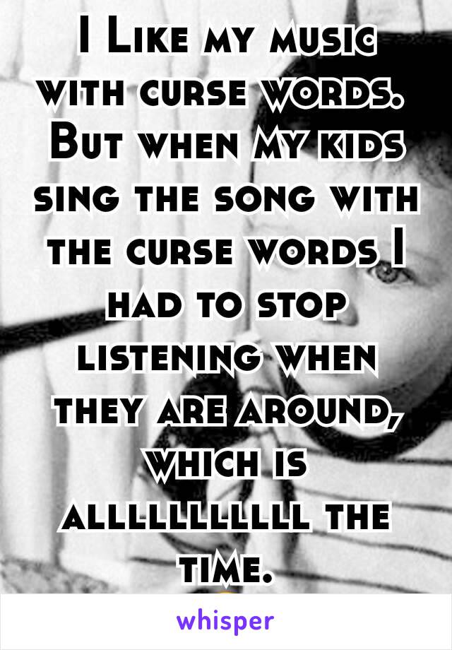 I Like my music with curse words. 
But when my kids sing the song with the curse words I had to stop listening when they are around, which is alllllllllll the time.
😂