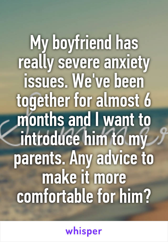 My boyfriend has really severe anxiety issues. We've been together for almost 6 months and I want to introduce him to my parents. Any advice to make it more comfortable for him?