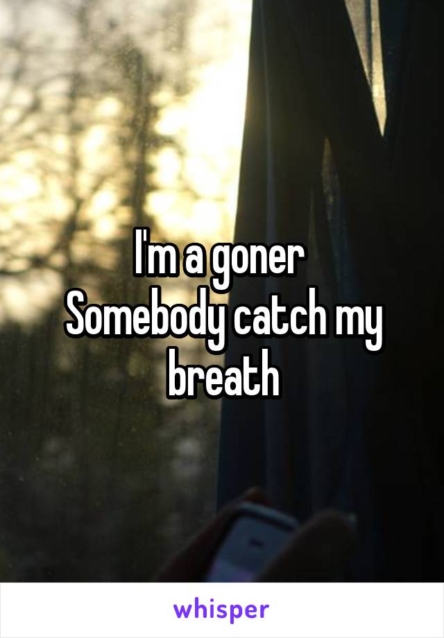 I'm a goner 
Somebody catch my breath