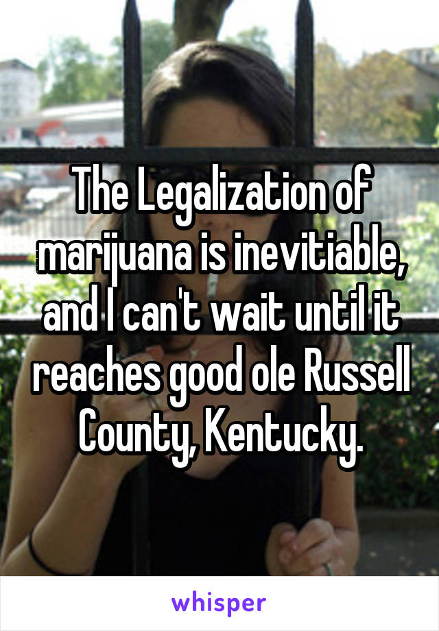 The Legalization of marijuana is inevitiable, and I can't wait until it reaches good ole Russell County, Kentucky.