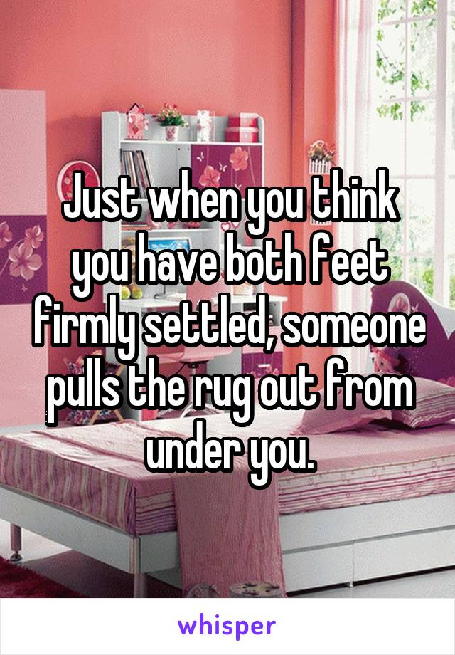 Just when you think you have both feet firmly settled, someone pulls the rug out from under you.