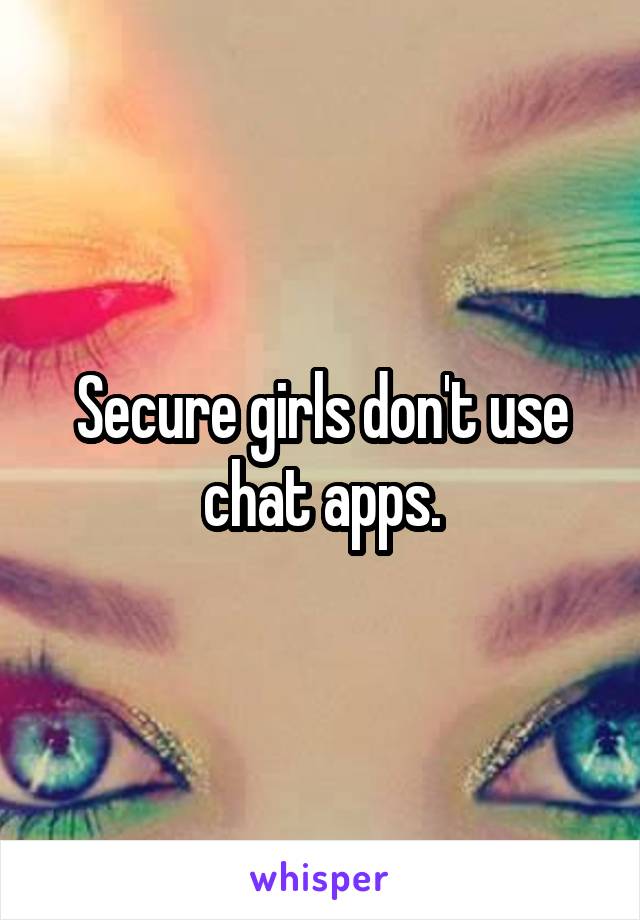 Secure girls don't use chat apps.