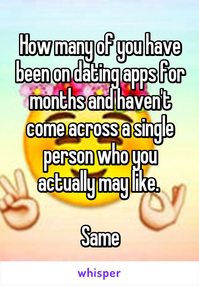 How many of you have been on dating apps for months and haven't come across a single person who you actually may like. 

Same