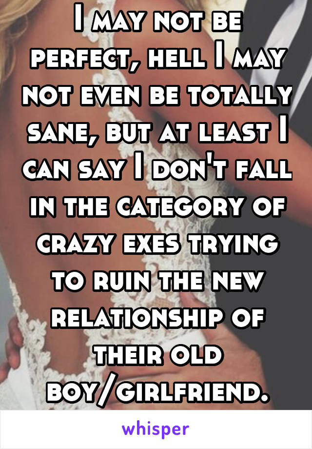 I may not be perfect, hell I may not even be totally sane, but at least I can say I don't fall in the category of crazy exes trying to ruin the new relationship of their old boy/girlfriend. Yikes. 