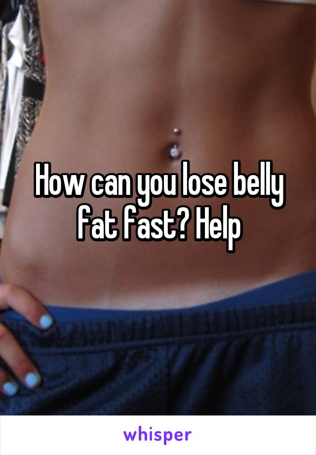 How can you lose belly fat fast? Help
