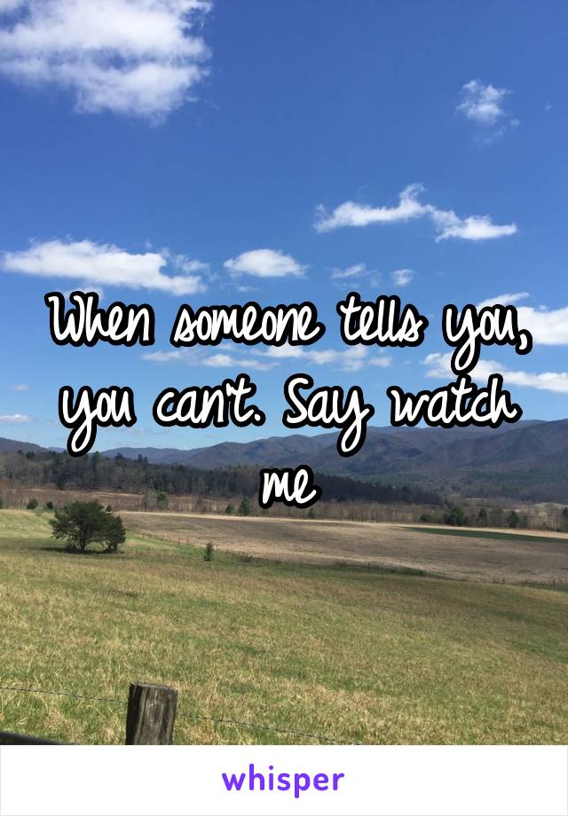 When someone tells you, you can't. Say watch me