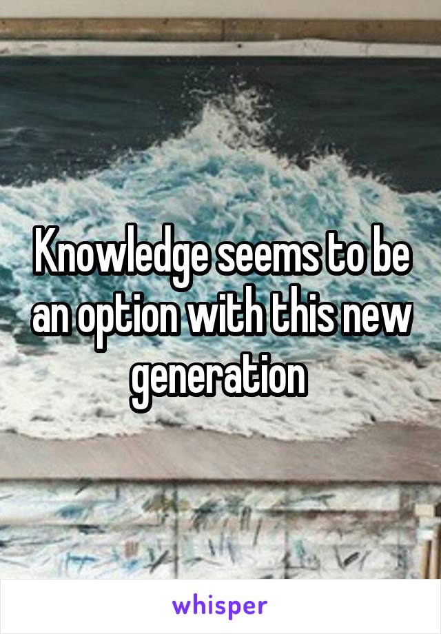 Knowledge seems to be an option with this new generation 