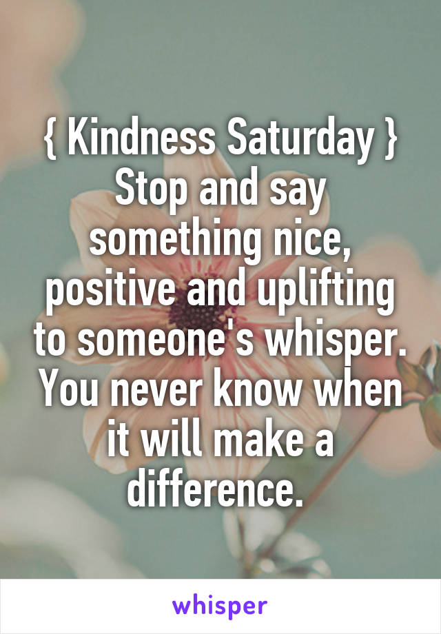 { Kindness Saturday }
Stop and say something nice, positive and uplifting to someone's whisper. You never know when it will make a difference. 