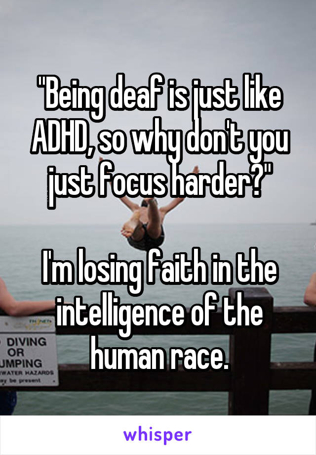 "Being deaf is just like ADHD, so why don't you just focus harder?"

I'm losing faith in the intelligence of the human race.