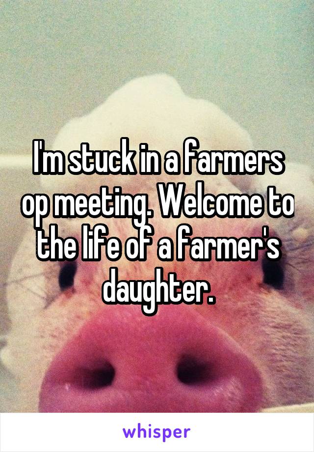 I'm stuck in a farmers op meeting. Welcome to the life of a farmer's daughter.