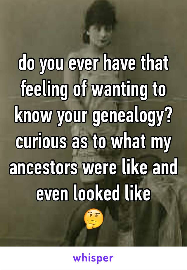 do you ever have that feeling of wanting to know your genealogy? curious as to what my ancestors were like and even looked like 
🤔