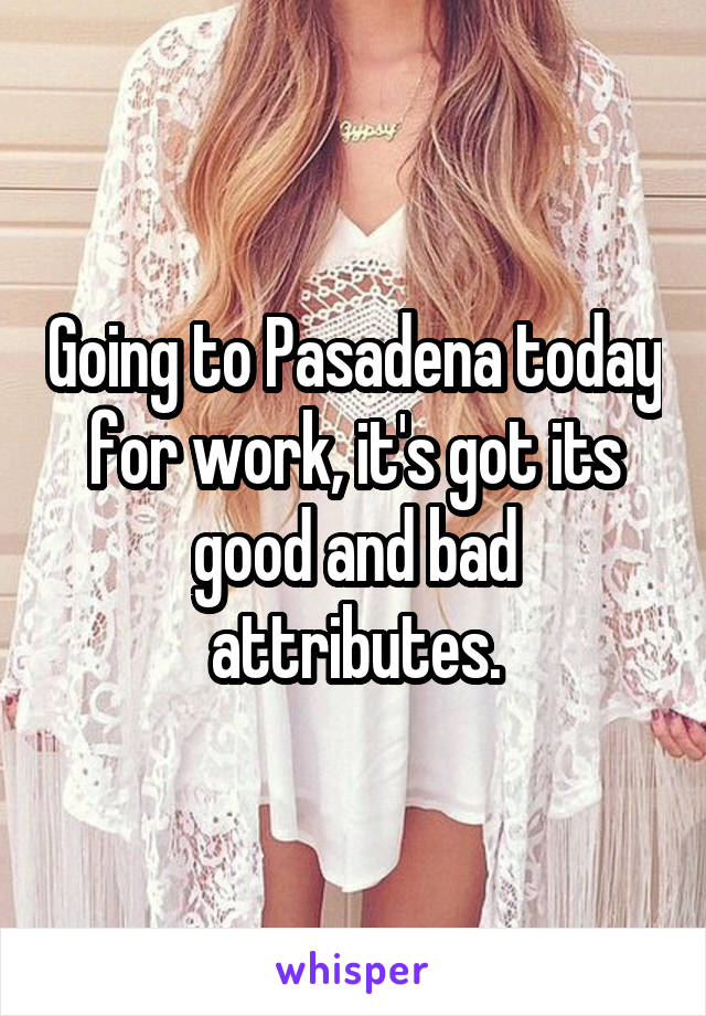 Going to Pasadena today for work, it's got its good and bad attributes.