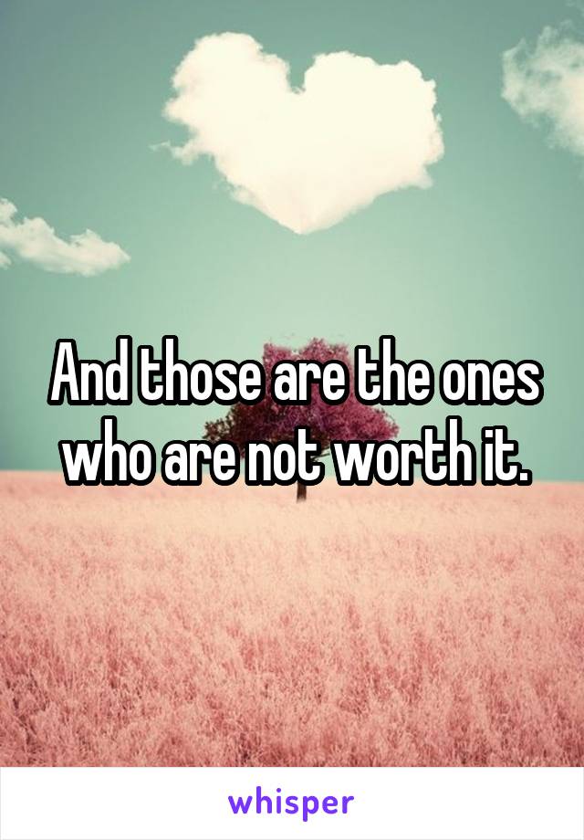 And those are the ones who are not worth it.