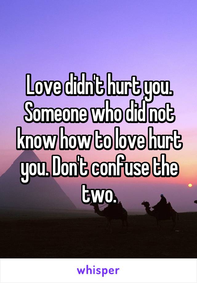 Love didn't hurt you. Someone who did not know how to love hurt you. Don't confuse the two.