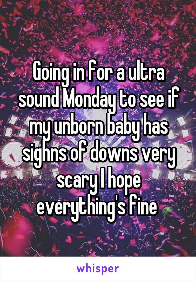 Going in for a ultra sound Monday to see if my unborn baby has sighns of downs very scary I hope everything's fine 