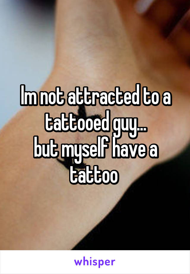 Im not attracted to a tattooed guy...
but myself have a tattoo 