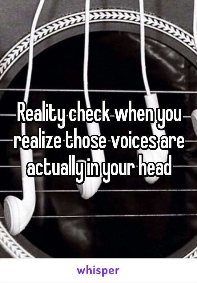 Reality check when you realize those voices are actually in your head