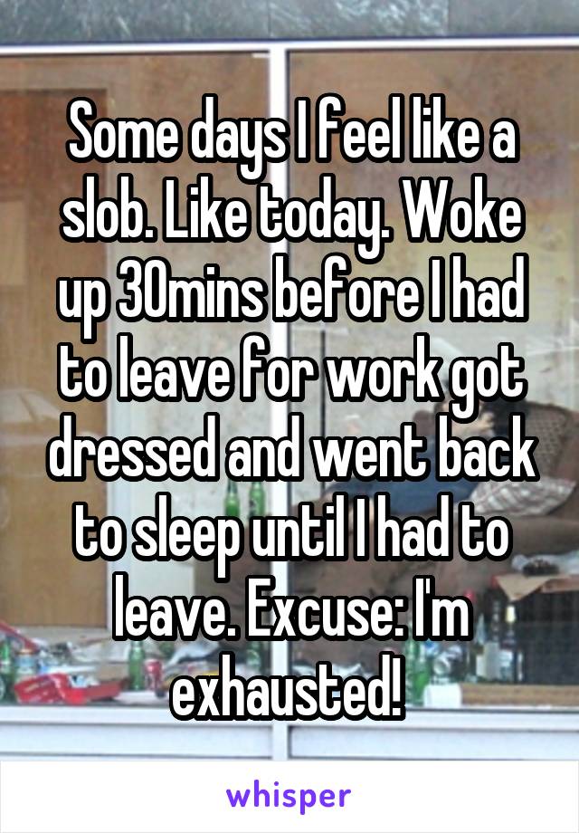 Some days I feel like a slob. Like today. Woke up 30mins before I had to leave for work got dressed and went back to sleep until I had to leave. Excuse: I'm exhausted! 