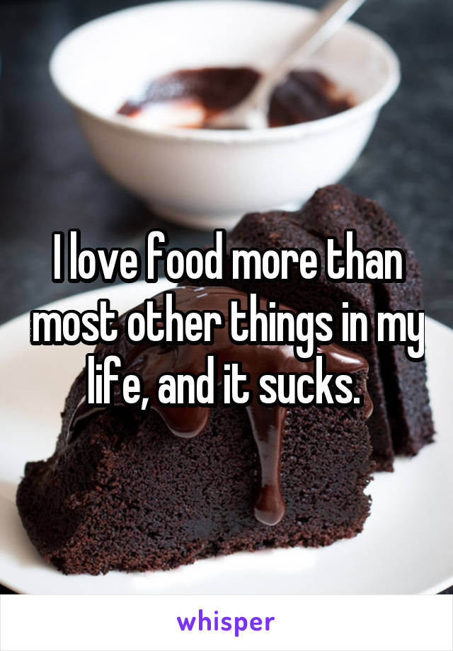 I love food more than most other things in my life, and it sucks. 