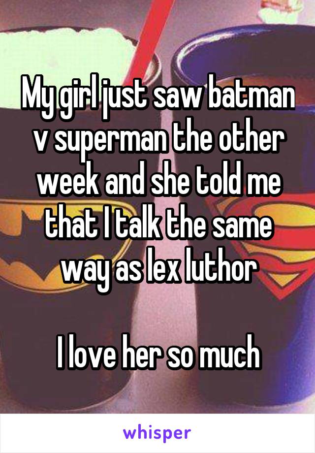 My girl just saw batman v superman the other week and she told me that I talk the same way as lex luthor

I love her so much