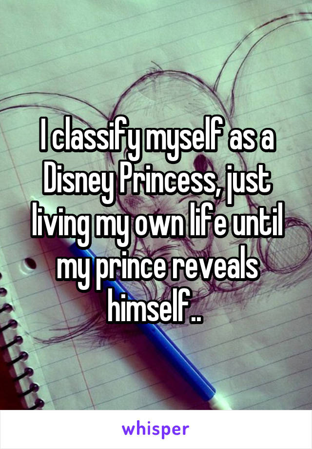 I classify myself as a Disney Princess, just living my own life until my prince reveals himself.. 