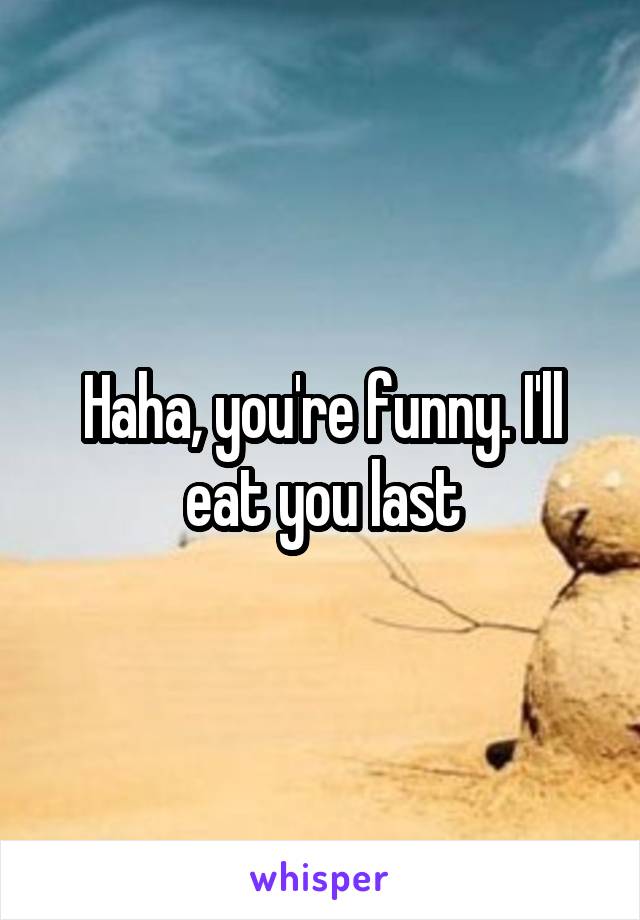 Haha, you're funny. I'll eat you last