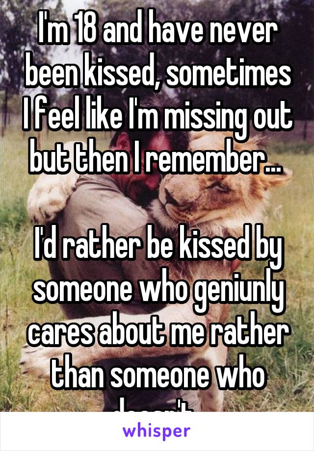 I'm 18 and have never been kissed, sometimes I feel like I'm missing out but then I remember... 

I'd rather be kissed by someone who geniunly cares about me rather than someone who doesn't. 