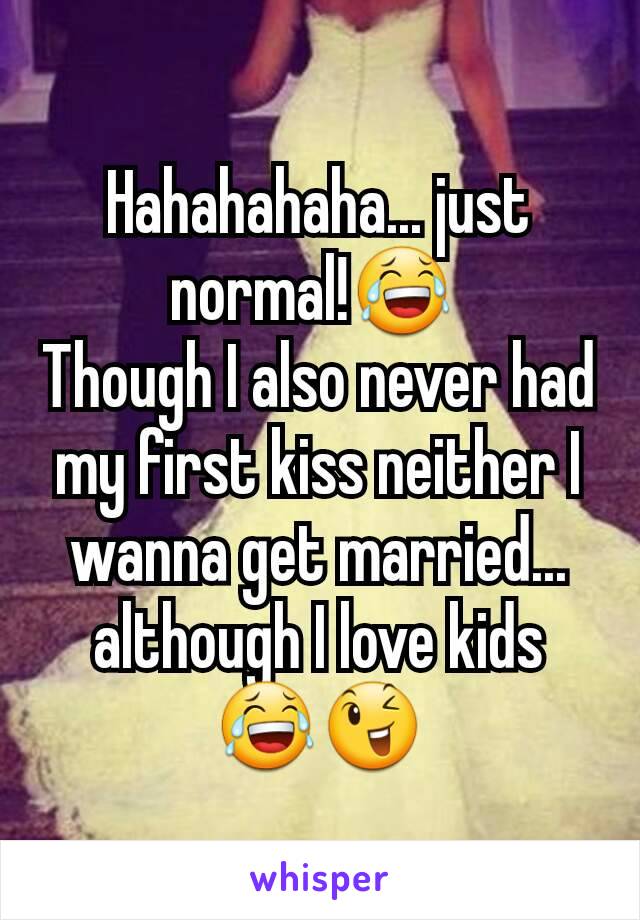 Hahahahaha... just normal!😂 
Though I also never had my first kiss neither I wanna get married... although I love kids 😂😉