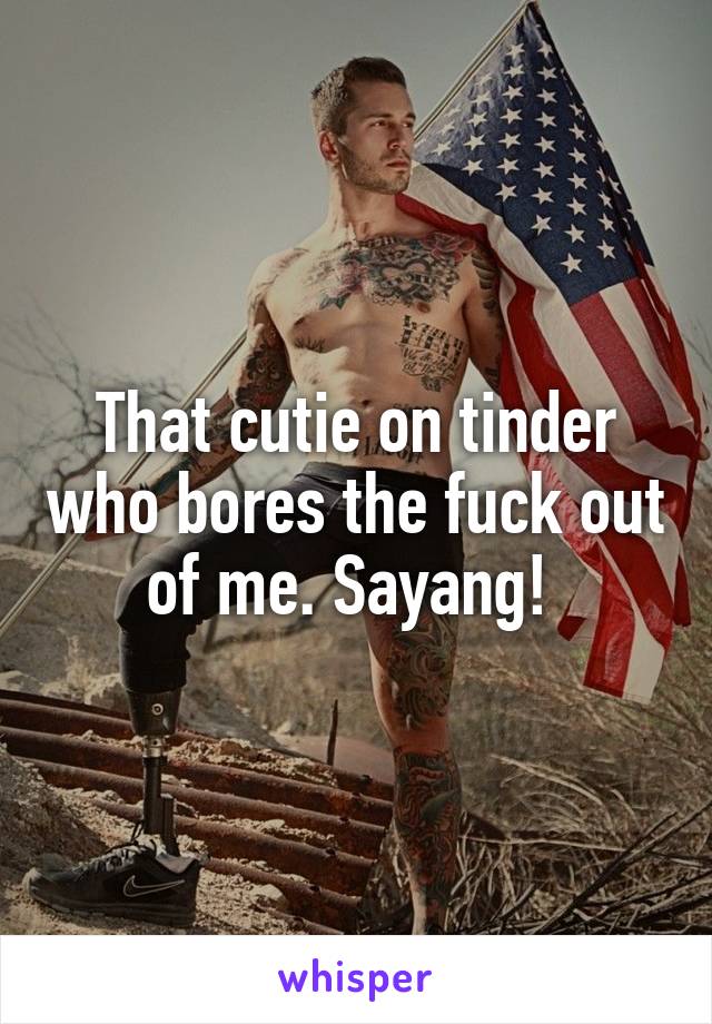 That cutie on tinder who bores the fuck out of me. Sayang! 