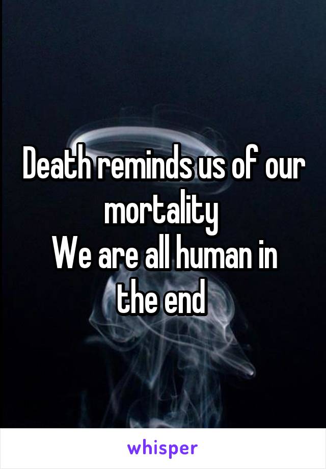 Death reminds us of our mortality 
We are all human in the end 