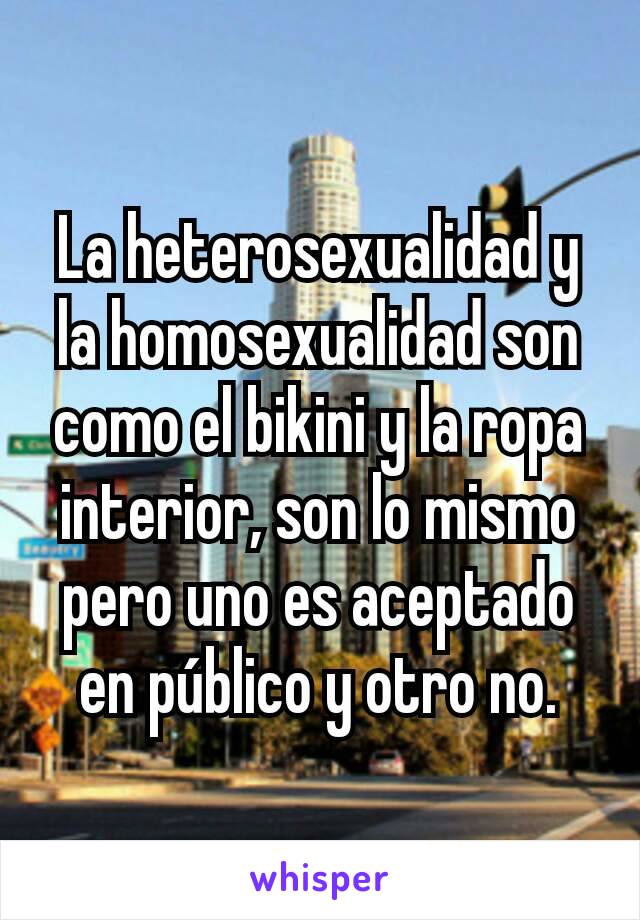 La heterosexualidad y la homosexualidad son como el bikini y la ropa interior, son lo mismo pero uno es aceptado en público y otro no.