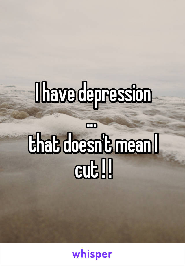 I have depression
... 
that doesn't mean I cut ! !