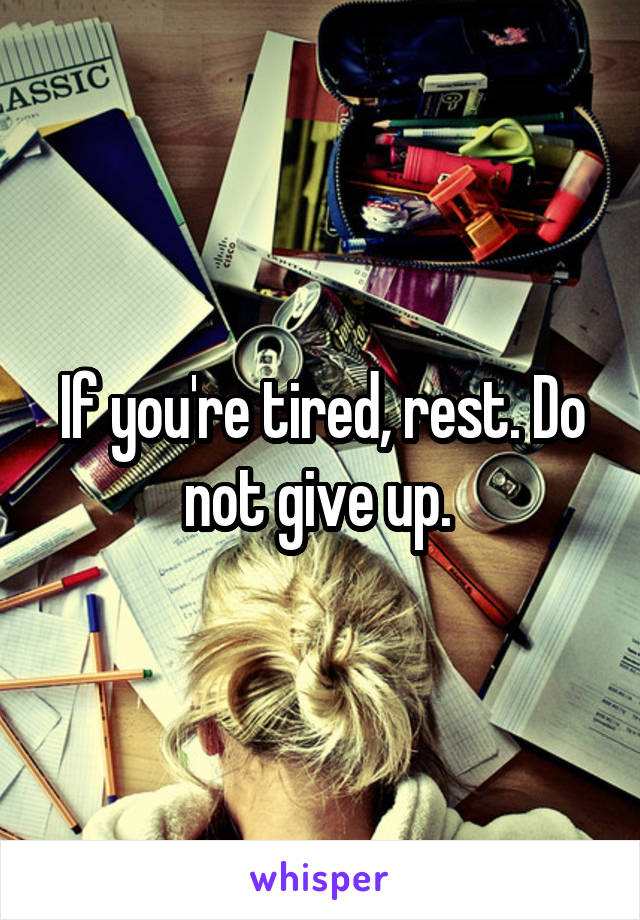 If you're tired, rest. Do not give up. 