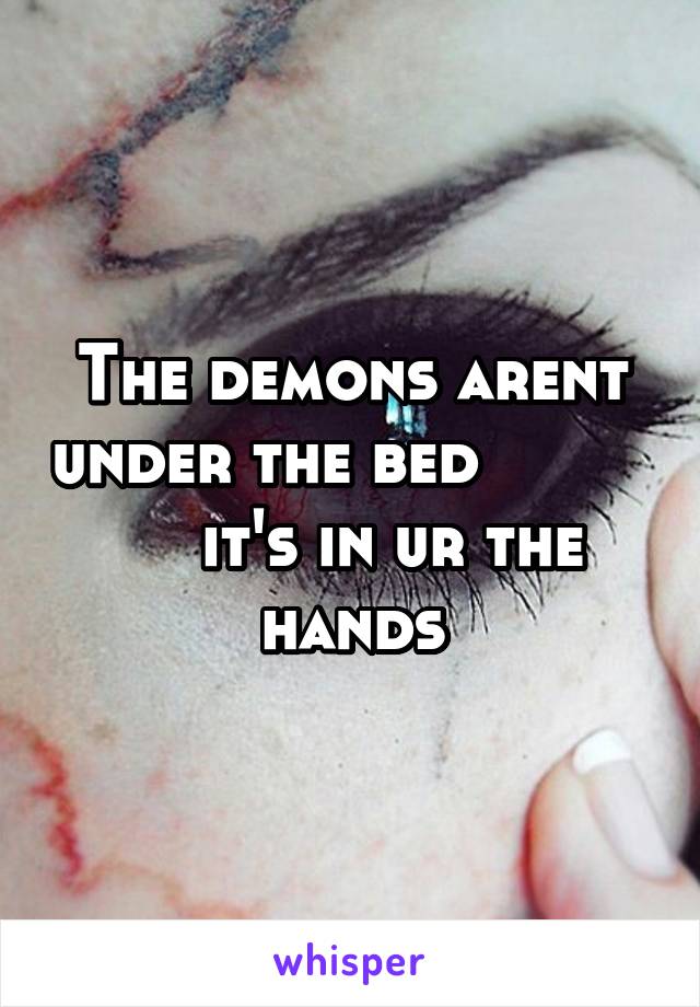 The demons arent under the bed              it's in ur the hands