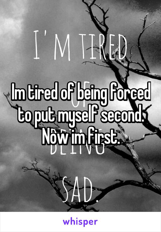 Im tired of being forced to put myself second. Now im first.