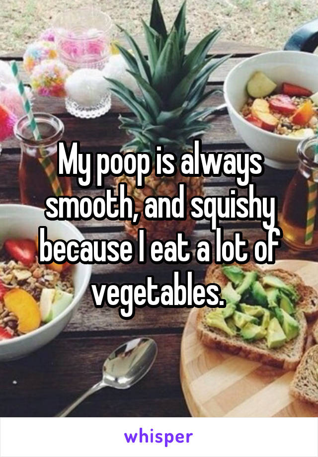 My poop is always smooth, and squishy because I eat a lot of vegetables. 