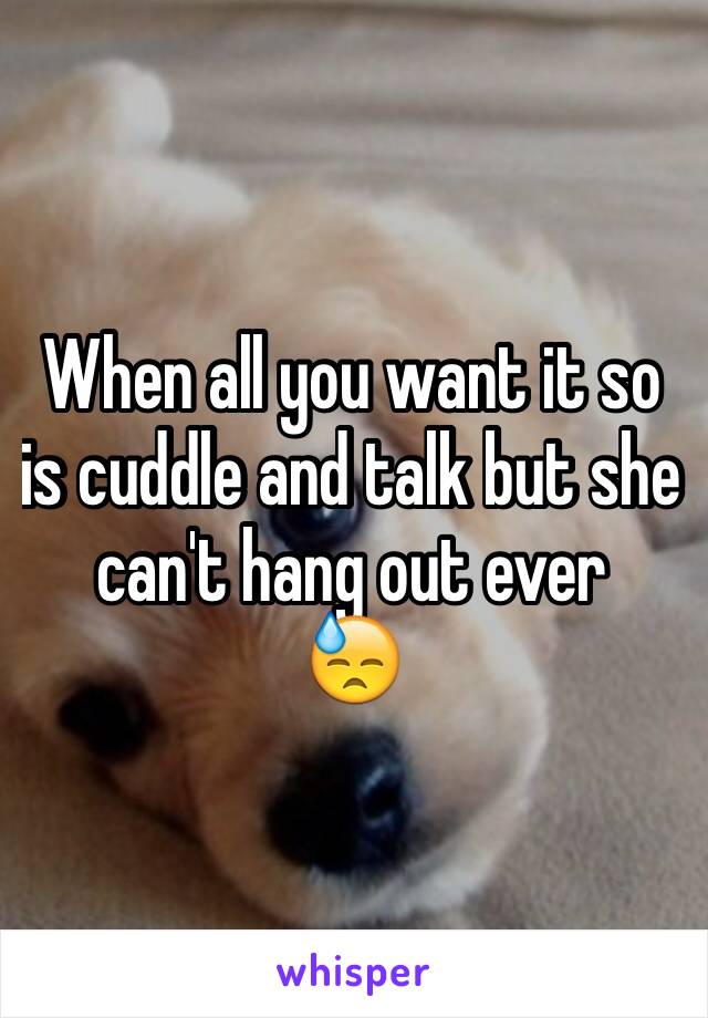 When all you want it so is cuddle and talk but she can't hang out ever    
😓