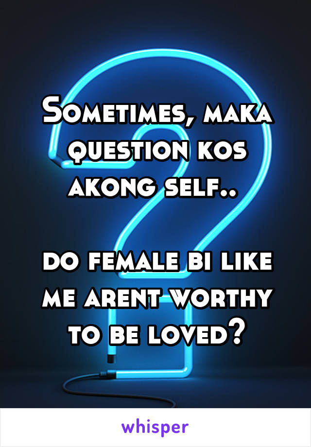 Sometimes, maka question kos akong self.. 

do female bi like me arent worthy to be loved?