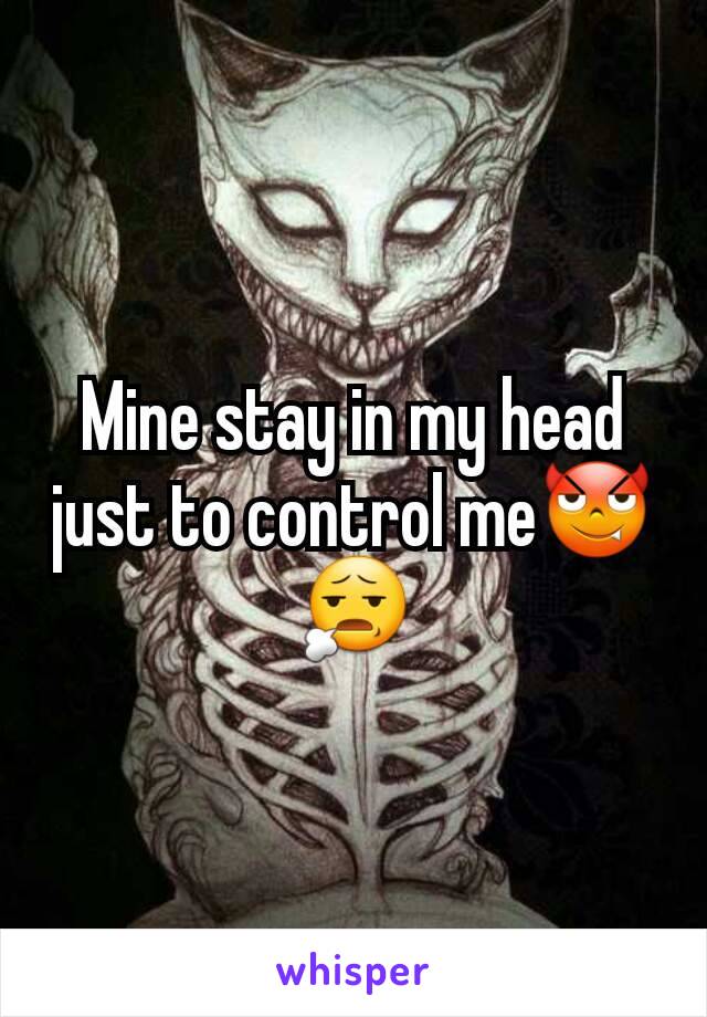 Mine stay in my head just to control me😈😧