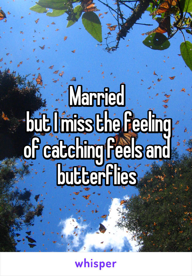 Married
 but I miss the feeling of catching feels and butterflies