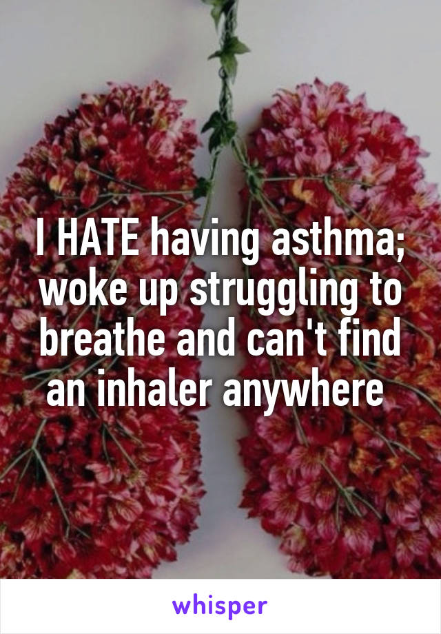 I HATE having asthma; woke up struggling to breathe and can't find an inhaler anywhere 