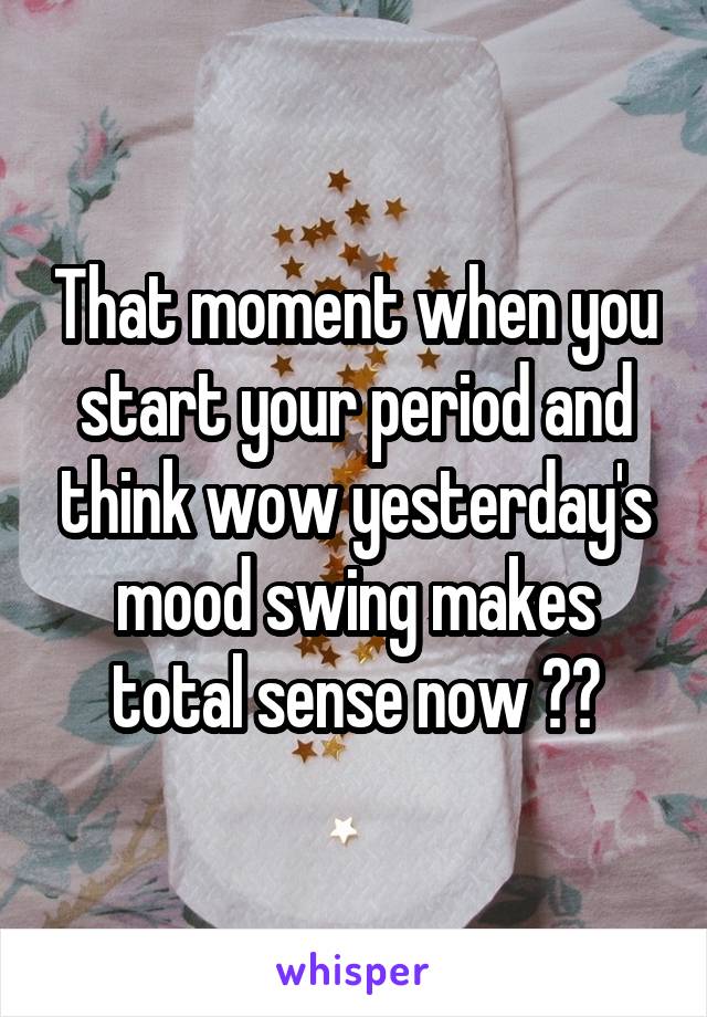 That moment when you start your period and think wow yesterday's mood swing makes total sense now 😂😂