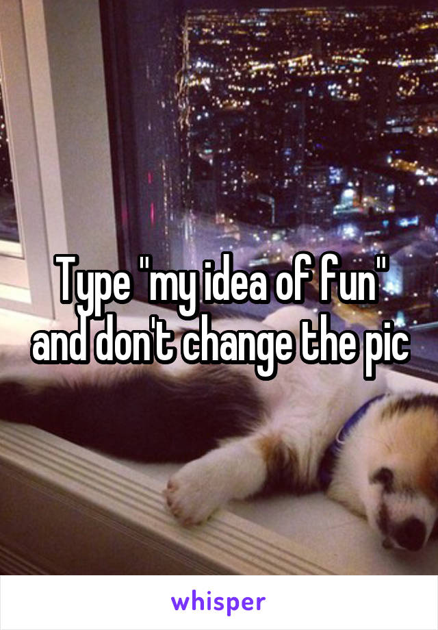 Type "my idea of fun" and don't change the pic